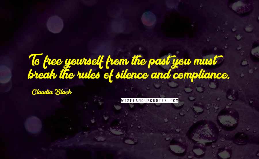 Claudia Black Quotes: To free yourself from the past you must break the rules of silence and compliance.