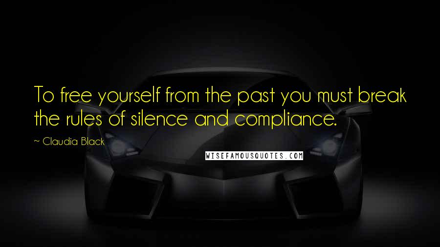 Claudia Black Quotes: To free yourself from the past you must break the rules of silence and compliance.