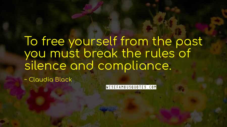 Claudia Black Quotes: To free yourself from the past you must break the rules of silence and compliance.