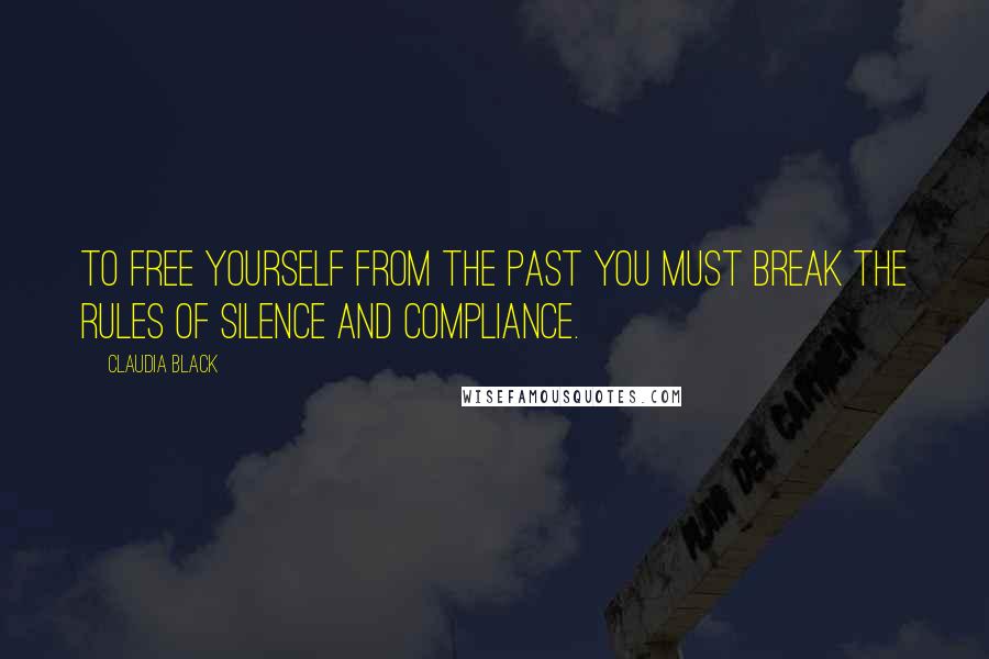 Claudia Black Quotes: To free yourself from the past you must break the rules of silence and compliance.