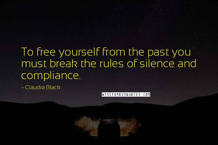 Claudia Black Quotes: To free yourself from the past you must break the rules of silence and compliance.