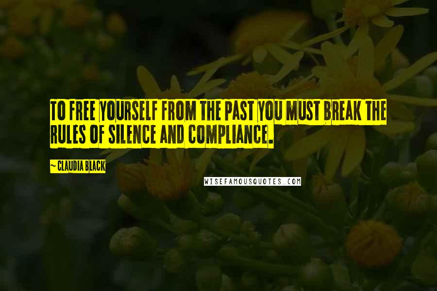 Claudia Black Quotes: To free yourself from the past you must break the rules of silence and compliance.