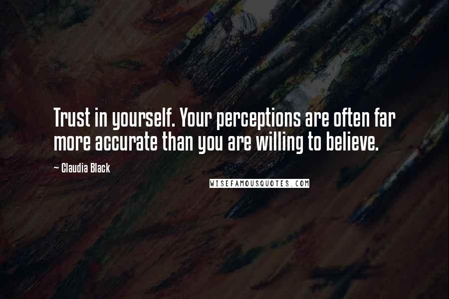 Claudia Black Quotes: Trust in yourself. Your perceptions are often far more accurate than you are willing to believe.