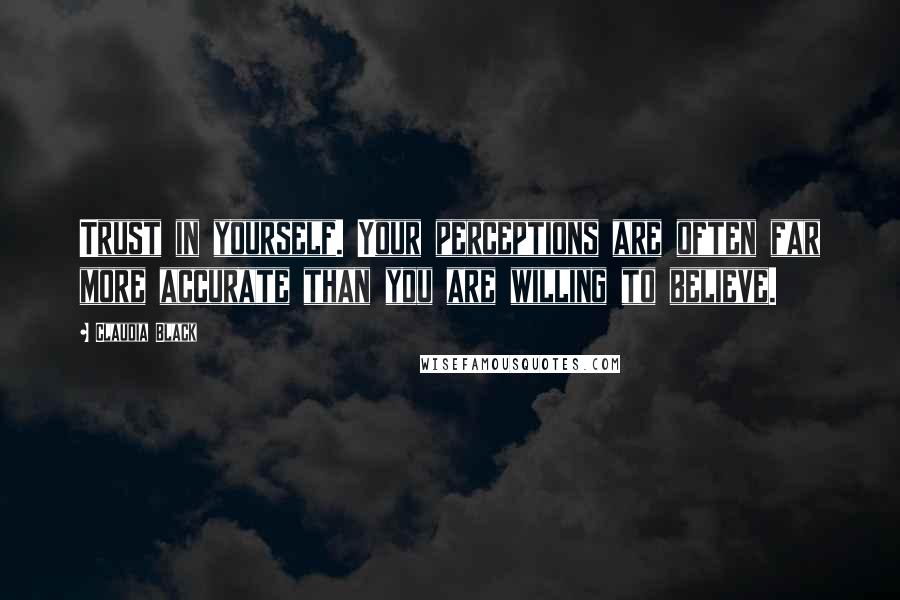 Claudia Black Quotes: Trust in yourself. Your perceptions are often far more accurate than you are willing to believe.