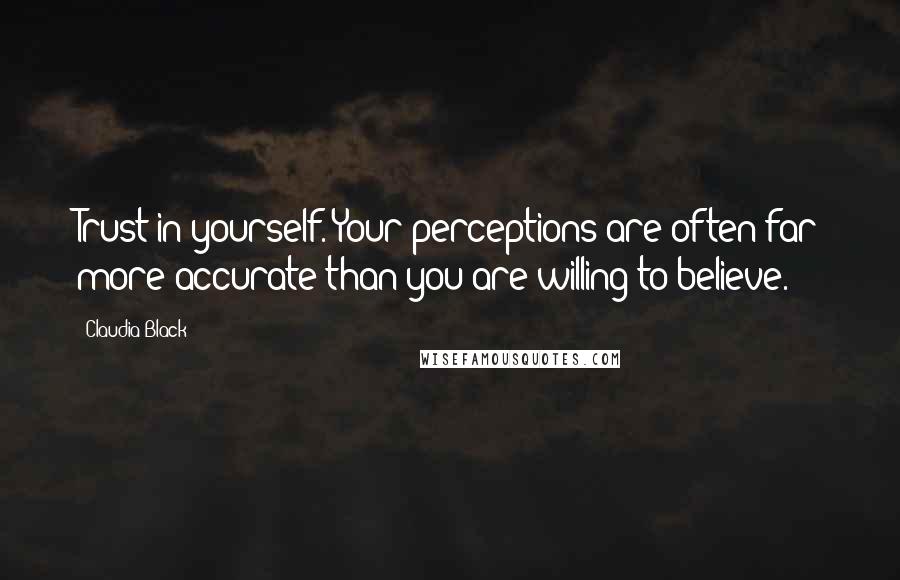 Claudia Black Quotes: Trust in yourself. Your perceptions are often far more accurate than you are willing to believe.