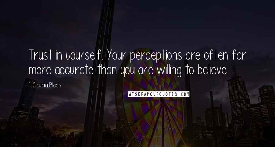 Claudia Black Quotes: Trust in yourself. Your perceptions are often far more accurate than you are willing to believe.