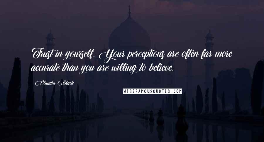 Claudia Black Quotes: Trust in yourself. Your perceptions are often far more accurate than you are willing to believe.