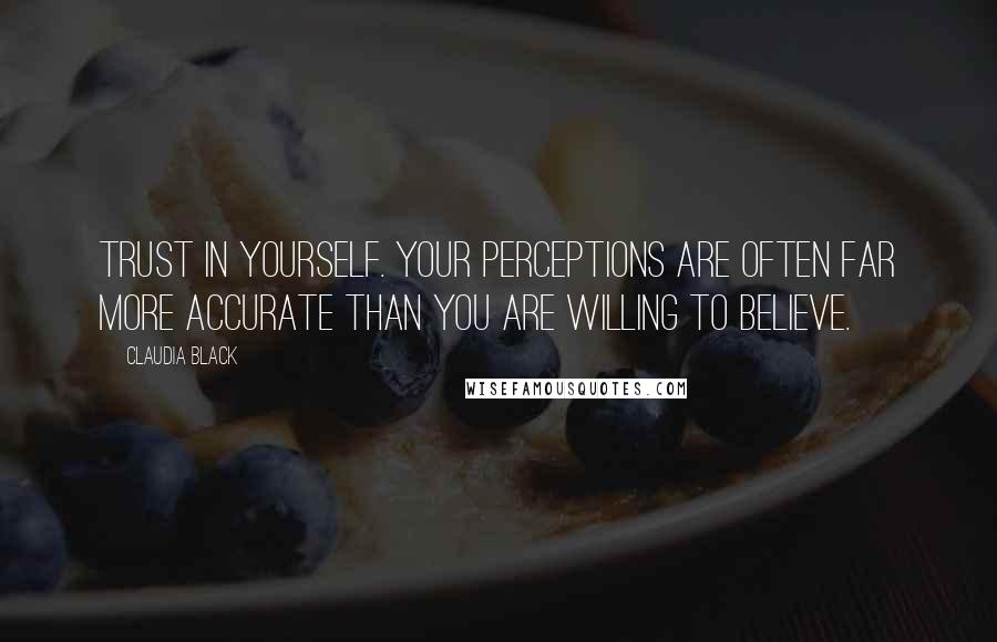 Claudia Black Quotes: Trust in yourself. Your perceptions are often far more accurate than you are willing to believe.