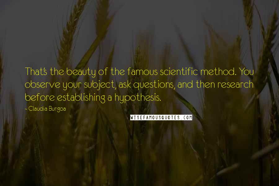 Claudia Burgoa Quotes: That's the beauty of the famous scientific method. You observe your subject, ask questions, and then research before establishing a hypothesis.