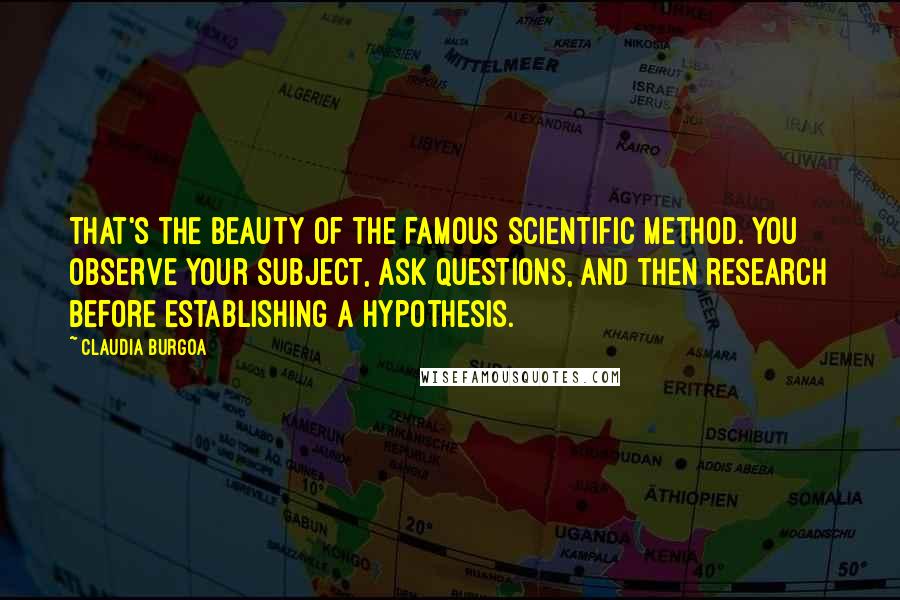 Claudia Burgoa Quotes: That's the beauty of the famous scientific method. You observe your subject, ask questions, and then research before establishing a hypothesis.