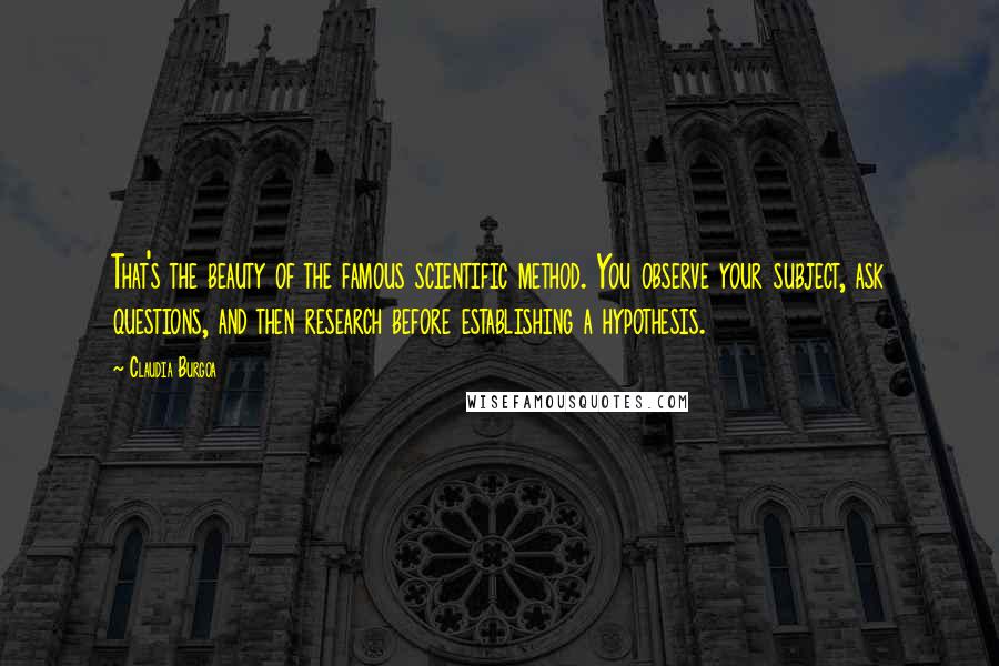 Claudia Burgoa Quotes: That's the beauty of the famous scientific method. You observe your subject, ask questions, and then research before establishing a hypothesis.