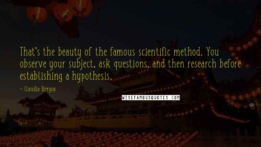 Claudia Burgoa Quotes: That's the beauty of the famous scientific method. You observe your subject, ask questions, and then research before establishing a hypothesis.
