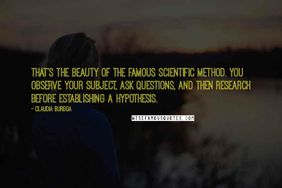 Claudia Burgoa Quotes: That's the beauty of the famous scientific method. You observe your subject, ask questions, and then research before establishing a hypothesis.