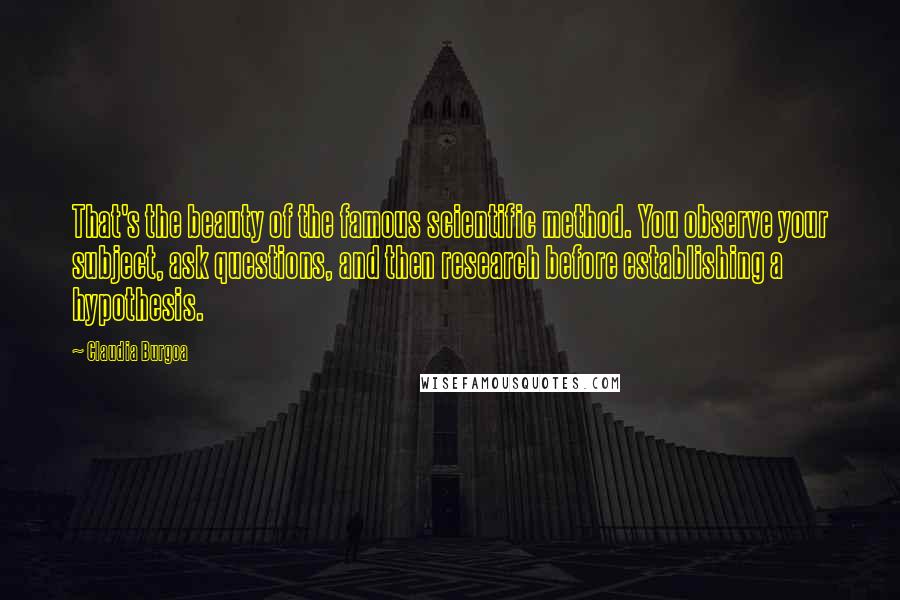 Claudia Burgoa Quotes: That's the beauty of the famous scientific method. You observe your subject, ask questions, and then research before establishing a hypothesis.