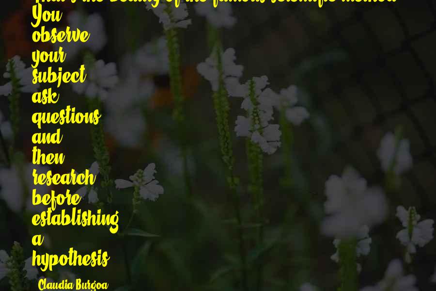 Claudia Burgoa Quotes: That's the beauty of the famous scientific method. You observe your subject, ask questions, and then research before establishing a hypothesis.