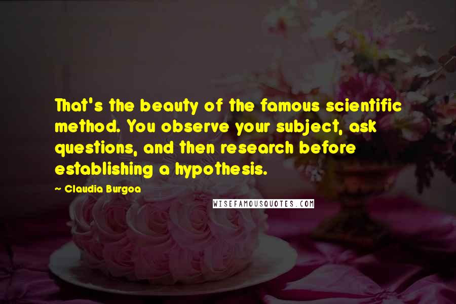 Claudia Burgoa Quotes: That's the beauty of the famous scientific method. You observe your subject, ask questions, and then research before establishing a hypothesis.