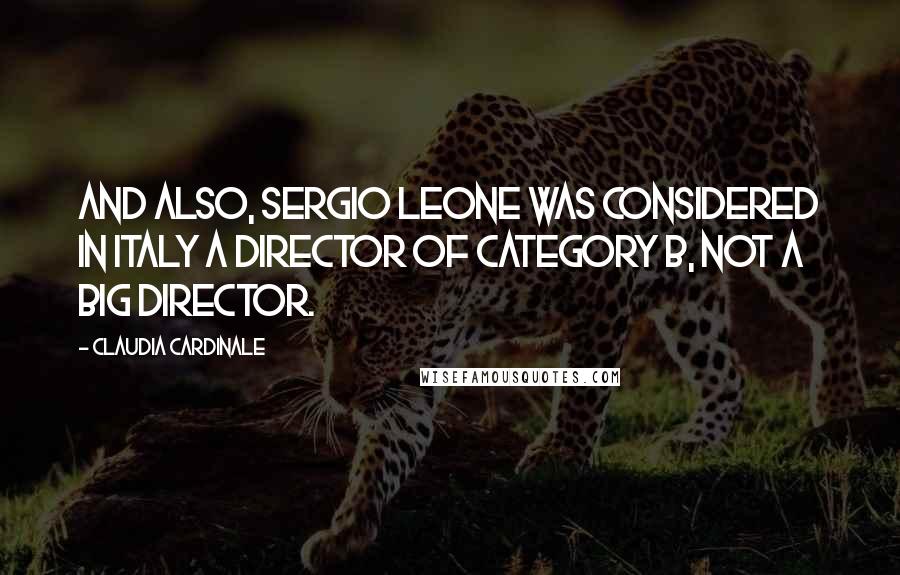 Claudia Cardinale Quotes: And also, Sergio Leone was considered in Italy a director of category B, not a big director.