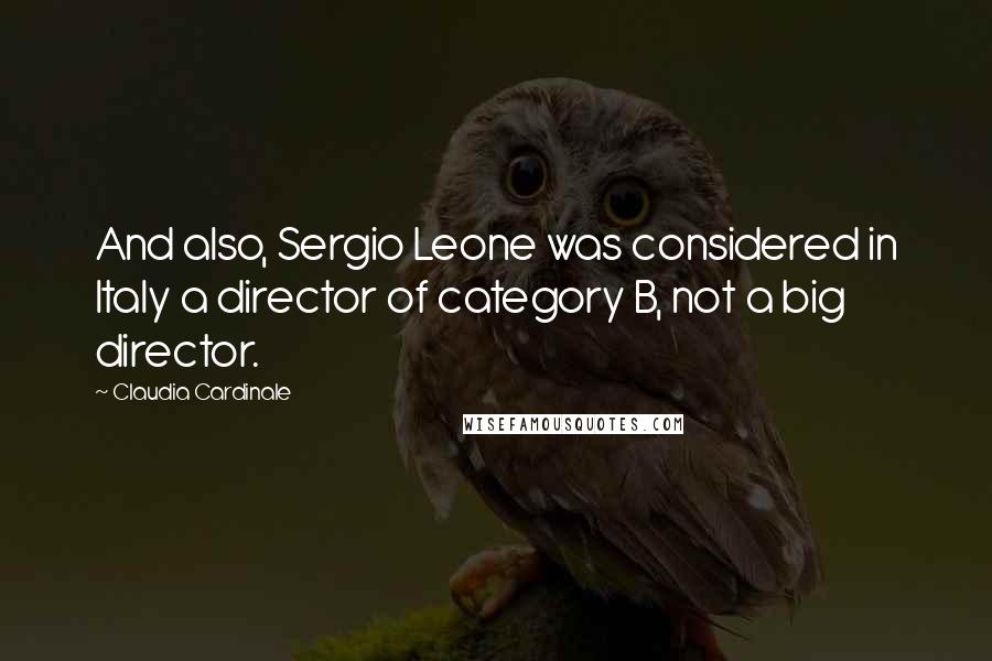 Claudia Cardinale Quotes: And also, Sergio Leone was considered in Italy a director of category B, not a big director.
