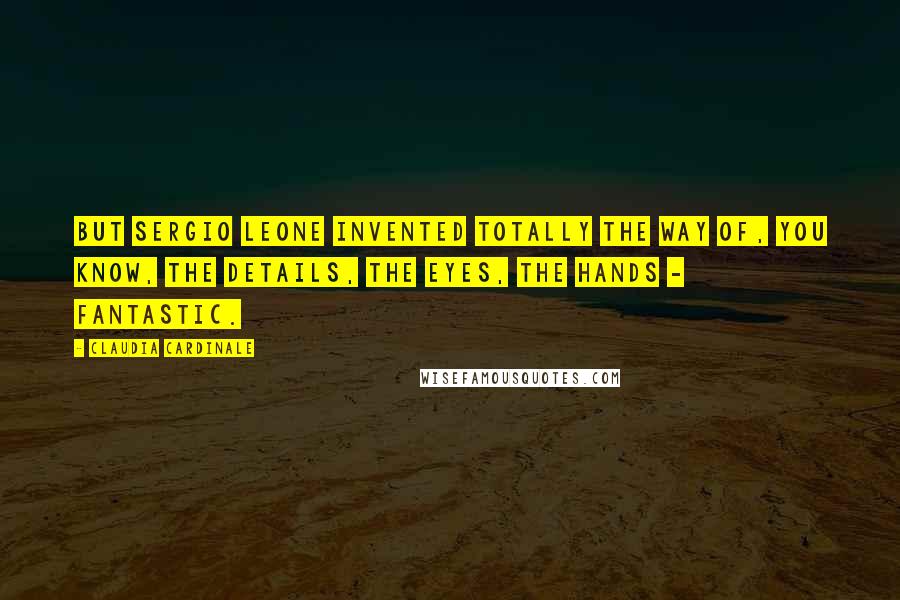 Claudia Cardinale Quotes: But Sergio Leone invented totally the way of, you know, the details, the eyes, the hands - fantastic.