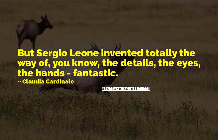 Claudia Cardinale Quotes: But Sergio Leone invented totally the way of, you know, the details, the eyes, the hands - fantastic.