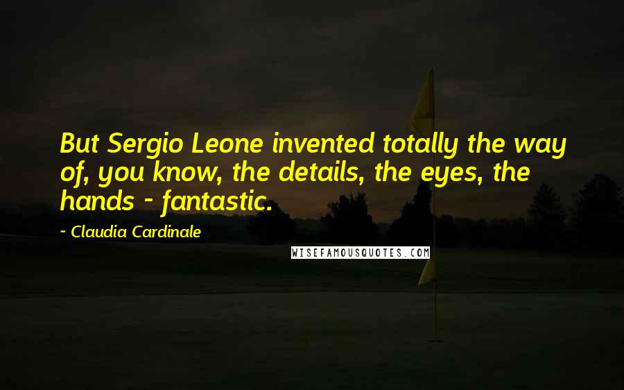 Claudia Cardinale Quotes: But Sergio Leone invented totally the way of, you know, the details, the eyes, the hands - fantastic.