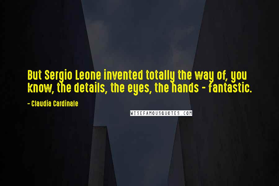 Claudia Cardinale Quotes: But Sergio Leone invented totally the way of, you know, the details, the eyes, the hands - fantastic.