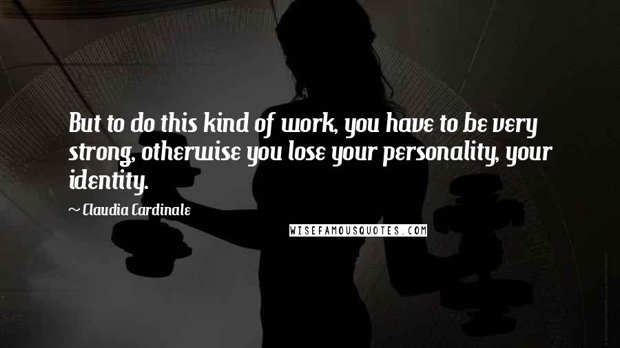 Claudia Cardinale Quotes: But to do this kind of work, you have to be very strong, otherwise you lose your personality, your identity.