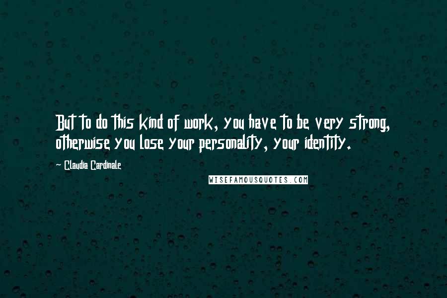 Claudia Cardinale Quotes: But to do this kind of work, you have to be very strong, otherwise you lose your personality, your identity.