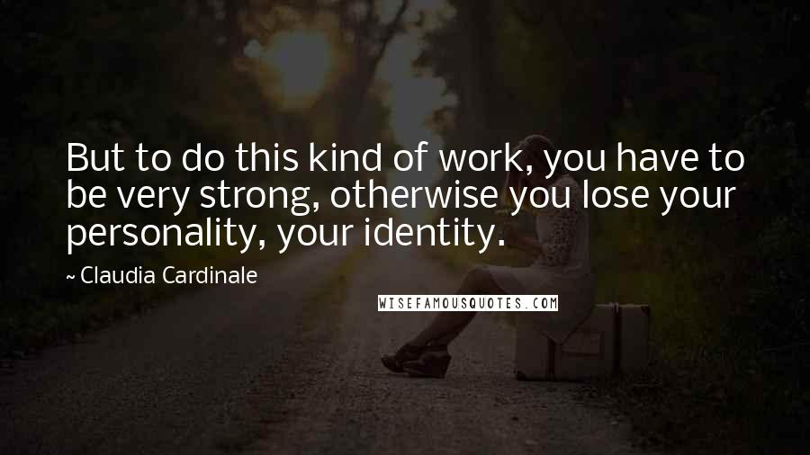 Claudia Cardinale Quotes: But to do this kind of work, you have to be very strong, otherwise you lose your personality, your identity.