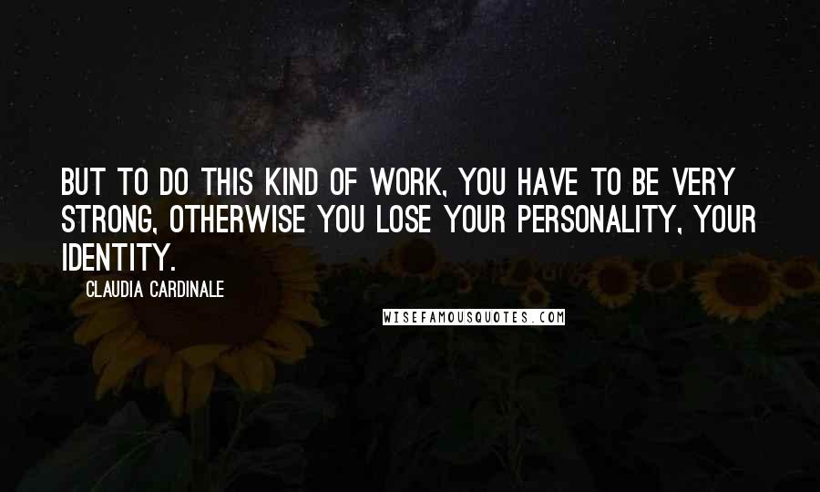 Claudia Cardinale Quotes: But to do this kind of work, you have to be very strong, otherwise you lose your personality, your identity.