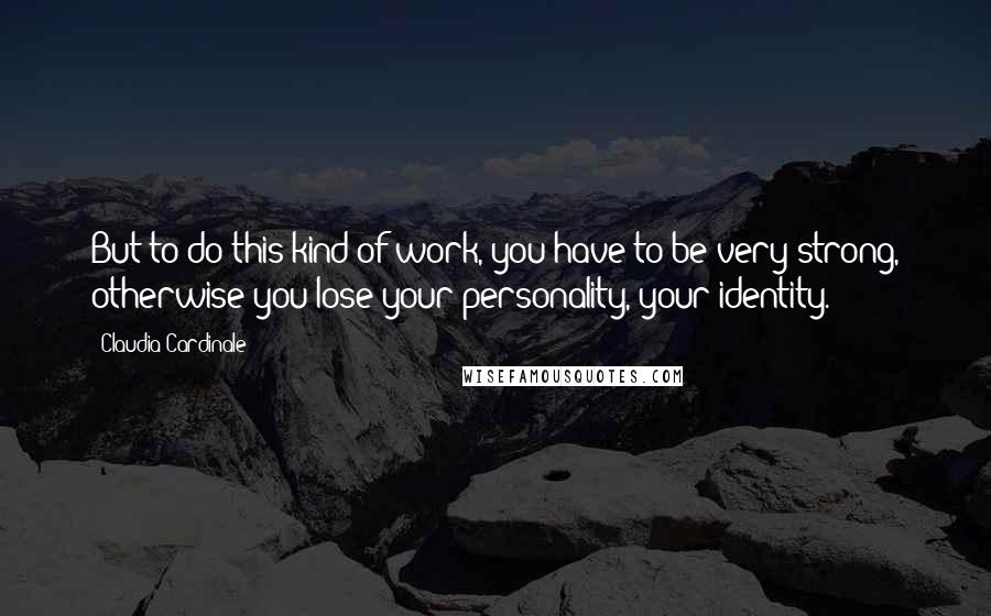 Claudia Cardinale Quotes: But to do this kind of work, you have to be very strong, otherwise you lose your personality, your identity.