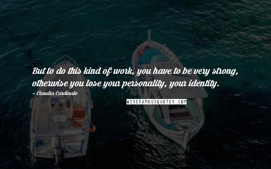 Claudia Cardinale Quotes: But to do this kind of work, you have to be very strong, otherwise you lose your personality, your identity.