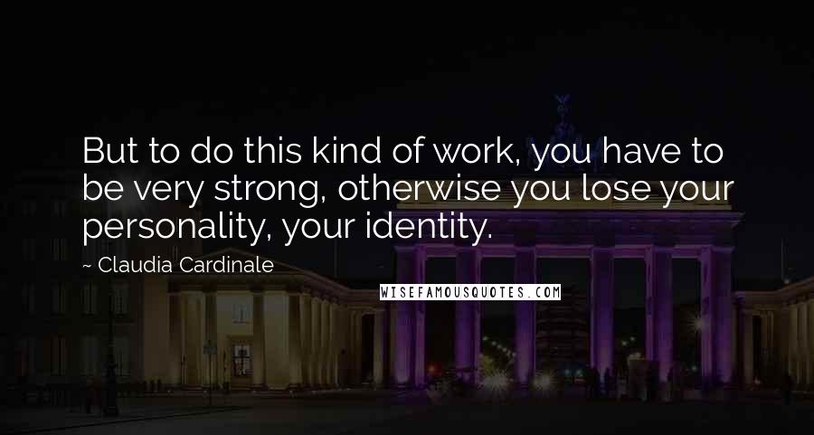 Claudia Cardinale Quotes: But to do this kind of work, you have to be very strong, otherwise you lose your personality, your identity.