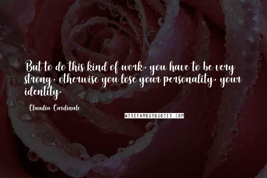 Claudia Cardinale Quotes: But to do this kind of work, you have to be very strong, otherwise you lose your personality, your identity.