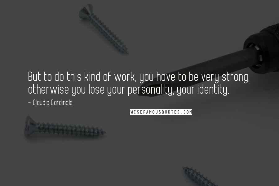 Claudia Cardinale Quotes: But to do this kind of work, you have to be very strong, otherwise you lose your personality, your identity.
