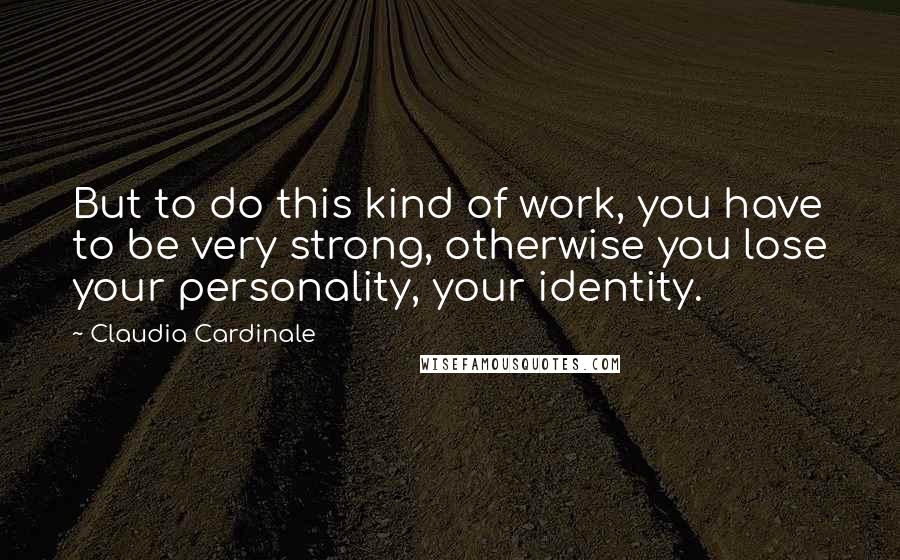 Claudia Cardinale Quotes: But to do this kind of work, you have to be very strong, otherwise you lose your personality, your identity.