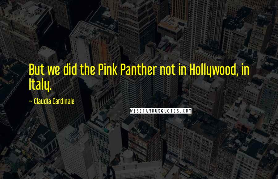 Claudia Cardinale Quotes: But we did the Pink Panther not in Hollywood, in Italy.