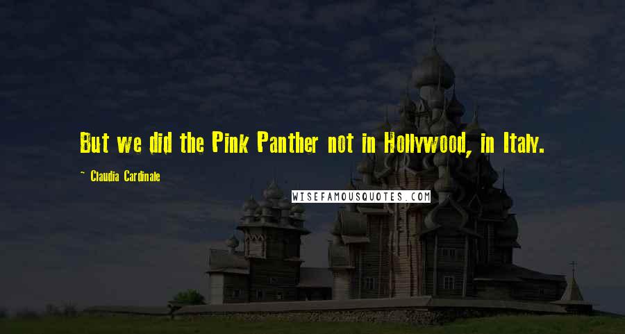 Claudia Cardinale Quotes: But we did the Pink Panther not in Hollywood, in Italy.