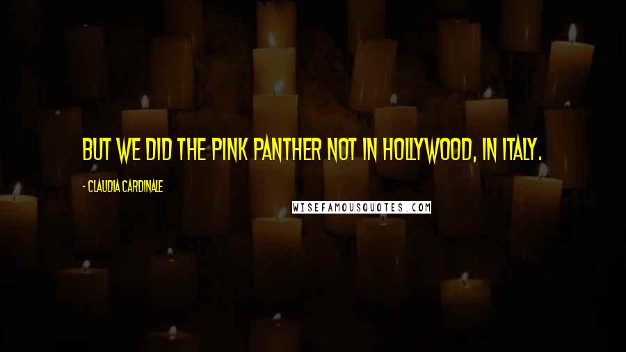 Claudia Cardinale Quotes: But we did the Pink Panther not in Hollywood, in Italy.