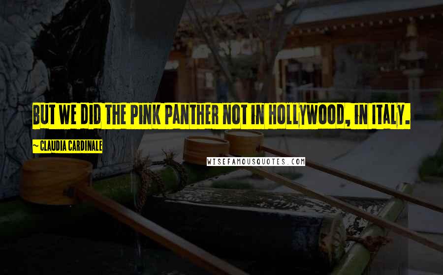 Claudia Cardinale Quotes: But we did the Pink Panther not in Hollywood, in Italy.