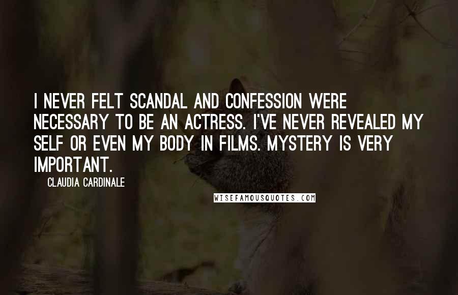 Claudia Cardinale Quotes: I never felt scandal and confession were necessary to be an actress. I've never revealed my self or even my body in films. Mystery is very important.