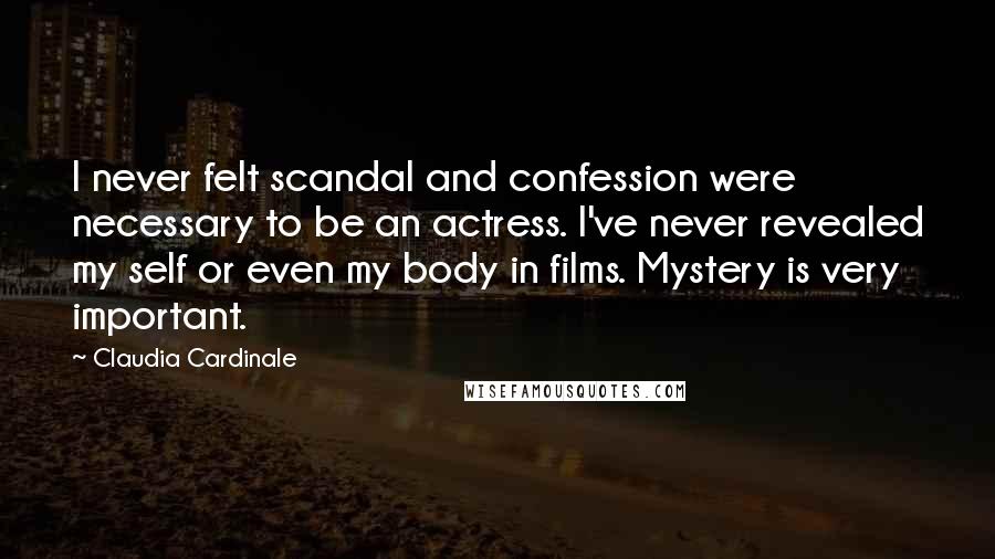 Claudia Cardinale Quotes: I never felt scandal and confession were necessary to be an actress. I've never revealed my self or even my body in films. Mystery is very important.