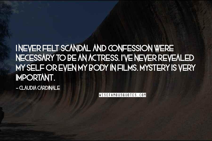 Claudia Cardinale Quotes: I never felt scandal and confession were necessary to be an actress. I've never revealed my self or even my body in films. Mystery is very important.