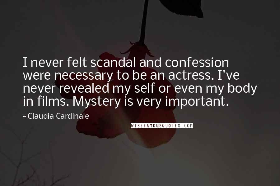 Claudia Cardinale Quotes: I never felt scandal and confession were necessary to be an actress. I've never revealed my self or even my body in films. Mystery is very important.