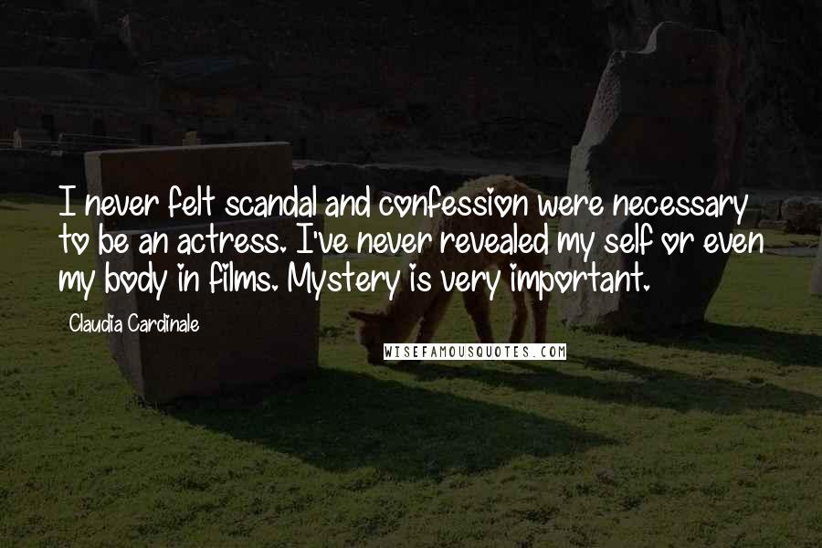 Claudia Cardinale Quotes: I never felt scandal and confession were necessary to be an actress. I've never revealed my self or even my body in films. Mystery is very important.
