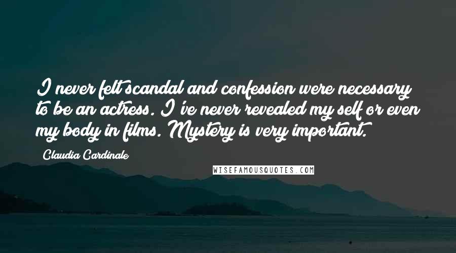 Claudia Cardinale Quotes: I never felt scandal and confession were necessary to be an actress. I've never revealed my self or even my body in films. Mystery is very important.