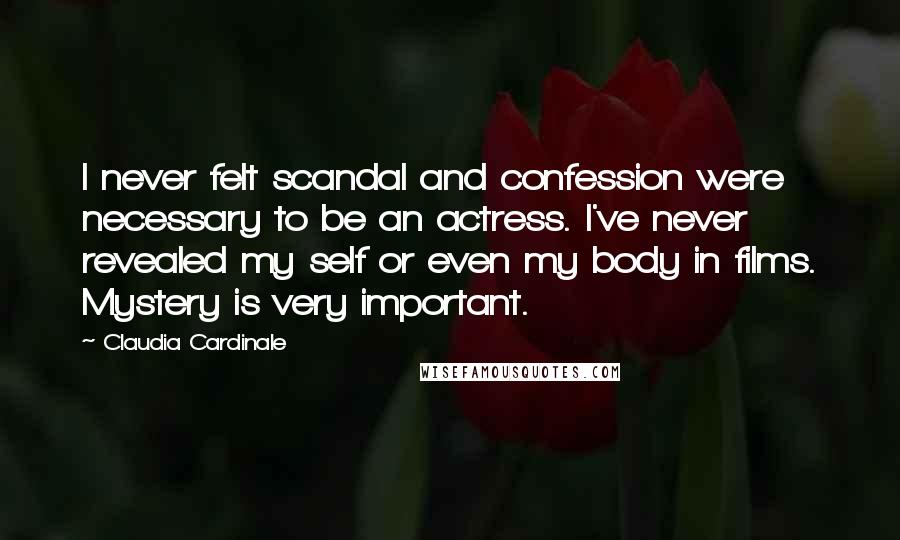 Claudia Cardinale Quotes: I never felt scandal and confession were necessary to be an actress. I've never revealed my self or even my body in films. Mystery is very important.