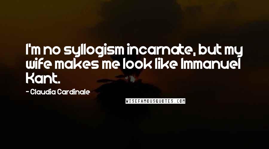 Claudia Cardinale Quotes: I'm no syllogism incarnate, but my wife makes me look like Immanuel Kant.