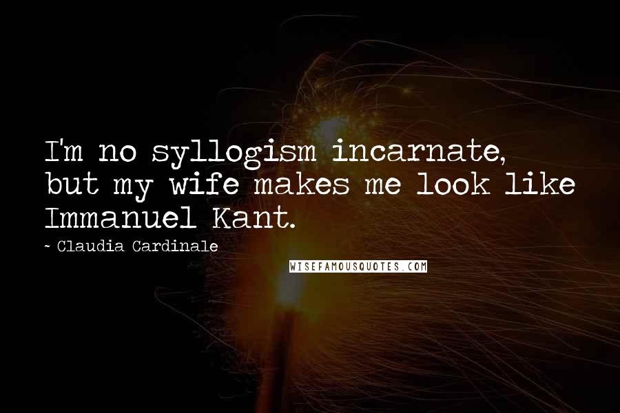 Claudia Cardinale Quotes: I'm no syllogism incarnate, but my wife makes me look like Immanuel Kant.