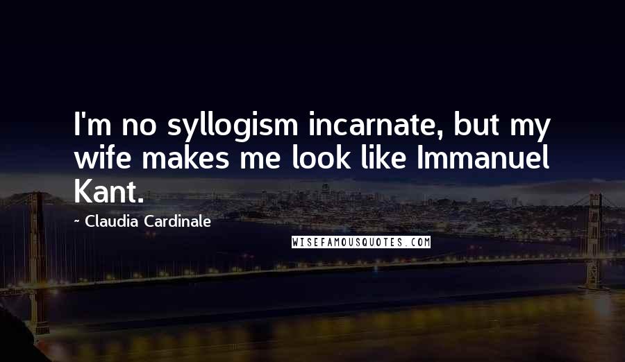 Claudia Cardinale Quotes: I'm no syllogism incarnate, but my wife makes me look like Immanuel Kant.